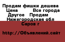 Продам фишки дешева  › Цена ­ 550 - Все города Другое » Продам   . Нижегородская обл.,Саров г.